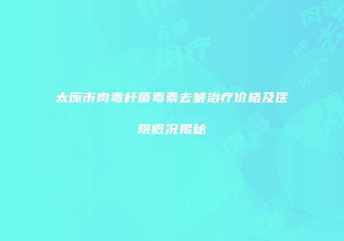 太原市肉毒杆菌毒素去皱治疗价格及医院概况揭秘