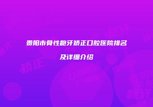 贵阳市骨性龅牙矫正口腔医院排名及详细介绍