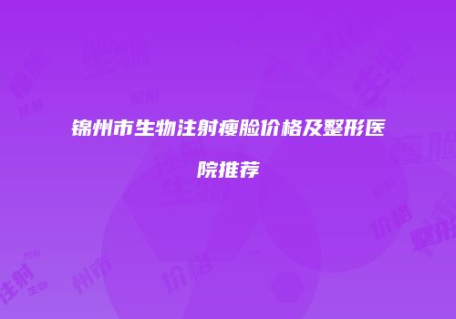 锦州市生物注射瘦脸价格及整形医院推荐