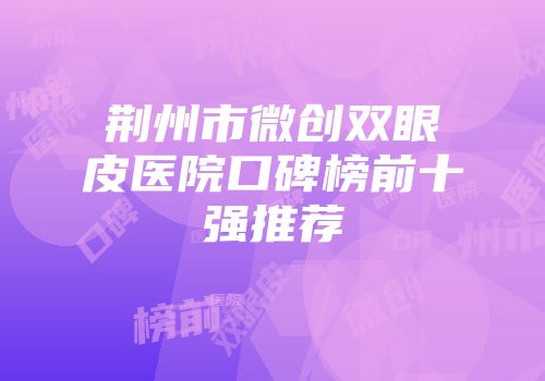 荆州市微创双眼皮医院口碑榜前十强推荐