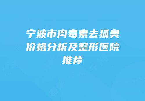 宁波市肉毒素去狐臭价格分析及整形医院推荐