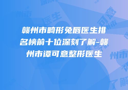 赣州市畸形兔唇医生排名榜前十位深刻了解-赣州市谭可意整形医生