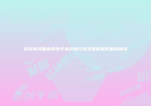 安庆市双眼皮微创手术价格行情及优质整形机构推荐