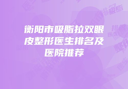 衡阳市吸脂拉双眼皮整形医生排名及医院推荐