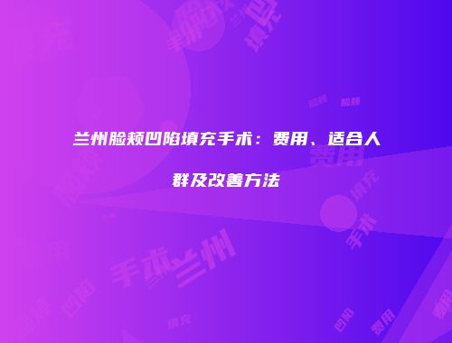 兰州脸颊凹陷填充手术：费用、适合人群及改善方法