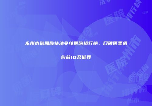 永州市玻尿酸祛法令纹医院排行榜：口碑医美机构前10名推荐