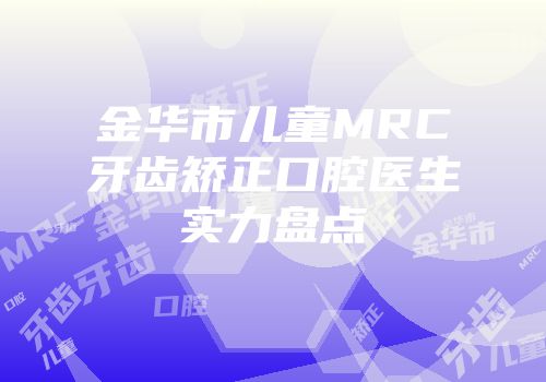 金华市儿童MRC牙齿矫正口腔医生实力盘点