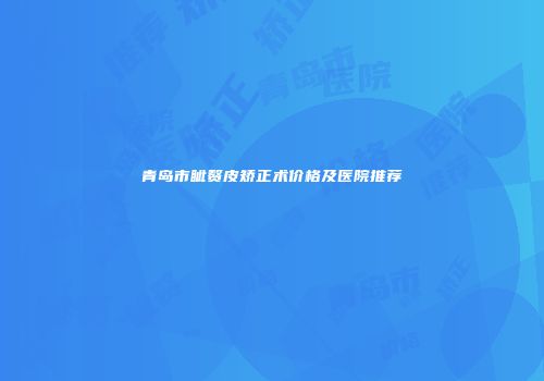 青岛市眦赘皮矫正术价格及医院推荐