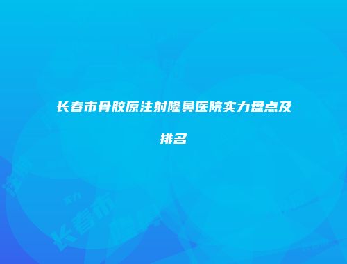 长春市骨胶原注射隆鼻医院实力盘点及排名
