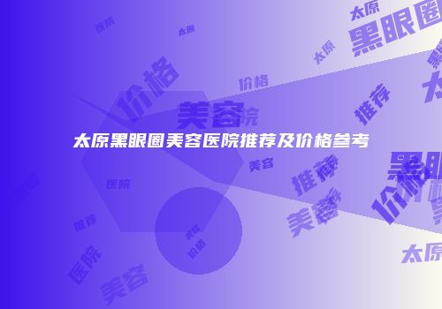 太原黑眼圈美容医院推荐及价格参考