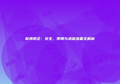 鞍鼻矫正：安全、费用与术前准备全解析