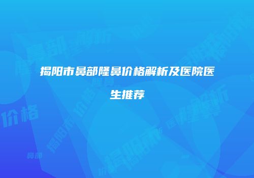 揭阳市鼻部隆鼻价格解析及医院医生推荐