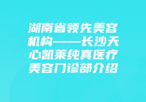 湖南省领先美容机构——长沙天心凯莱纯真医疗美容门诊部介绍