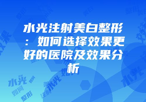 水光注射美白整形：如何选择效果更好的医院及效果分析