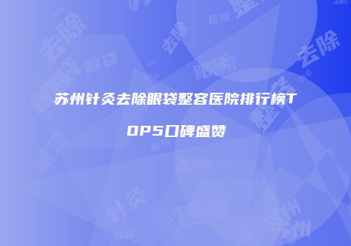 苏州针灸去除眼袋整容医院排行榜TOP5口碑盛赞