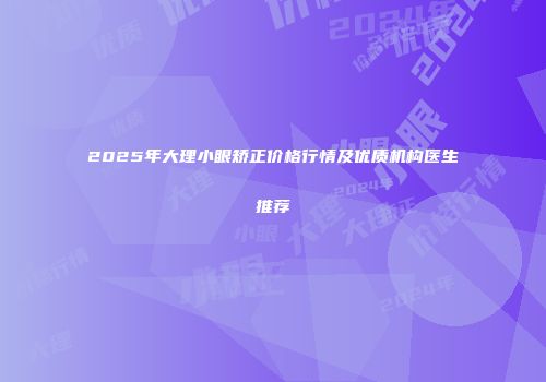 2025年大理小眼矫正价格行情及优质机构医生推荐
