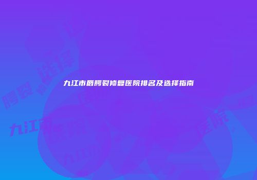 九江市唇腭裂修复医院排名及选择指南