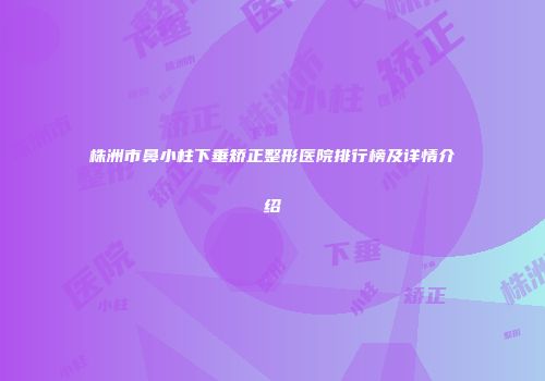 株洲市鼻小柱下垂矫正整形医院排行榜及详情介绍