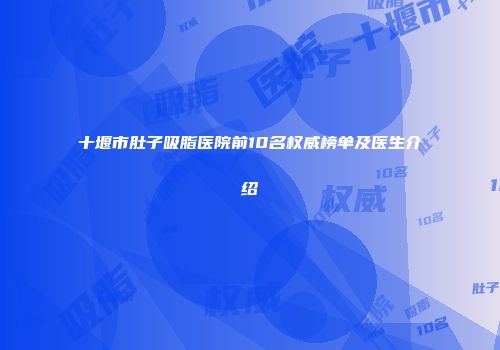 十堰市肚子吸脂医院前10名权威榜单及医生介绍