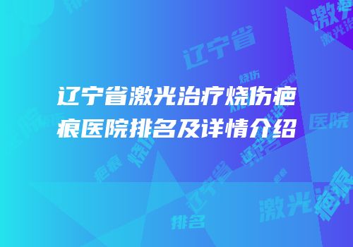 辽宁省激光治疗烧伤疤痕医院排名及详情介绍