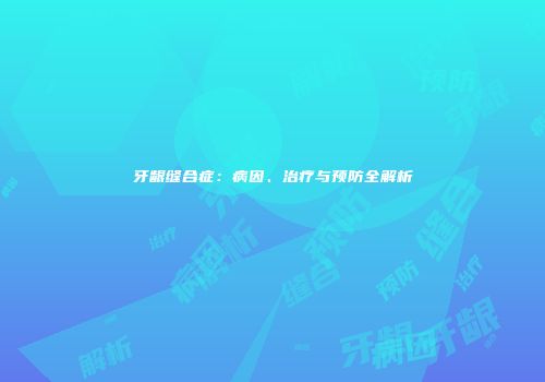 牙龈缝合症：病因、治疗与预防全解析