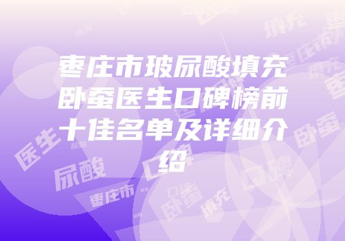 枣庄市玻尿酸填充卧蚕医生口碑榜前十佳名单及详细介绍