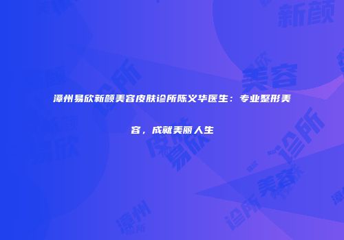 漳州易欣新颜美容皮肤诊所陈义华医生：专业整形美容，成就美丽人生