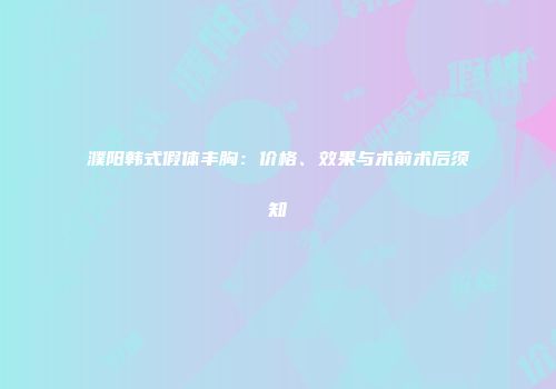 濮阳韩式假体丰胸：价格、效果与术前术后须知