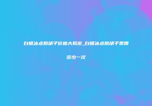 白银冰点脱胡子价格大揭密_白银冰点脱胡子费用多少一次