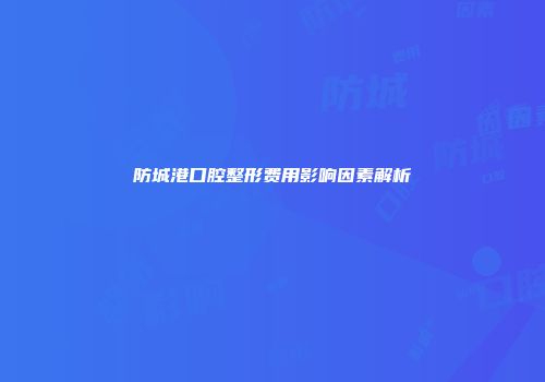 防城港口腔整形费用影响因素解析