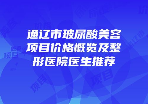 通辽市玻尿酸美容项目价格概览及整形医院医生推荐