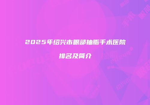 2025年绍兴市眼部抽脂手术医院排名及简介