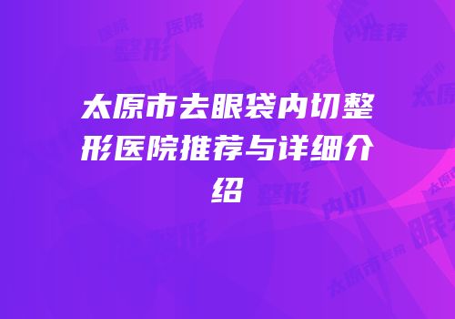 太原市去眼袋内切整形医院推荐与详细介绍