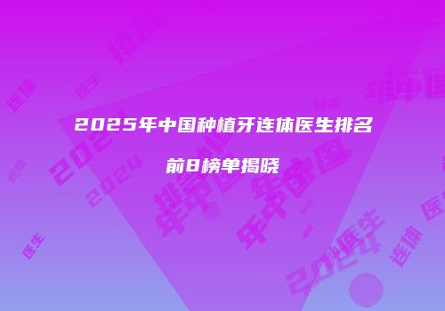 2025年中国种植牙连体医生排名前8榜单揭晓