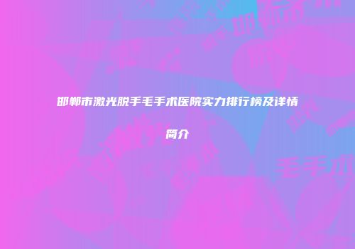 邯郸市激光脱手毛手术医院实力排行榜及详情简介