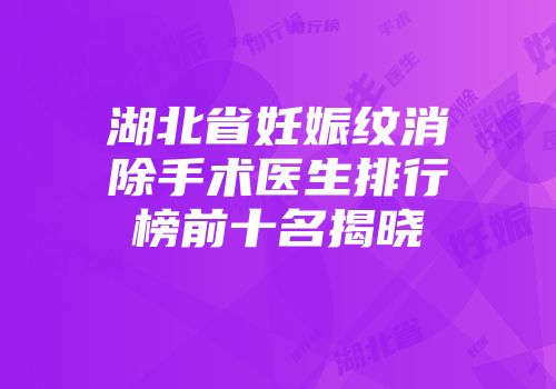 湖北省妊娠纹消除手术医生排行榜前十名揭晓