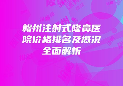 赣州注射式隆鼻医院价格排名及概况全面解析