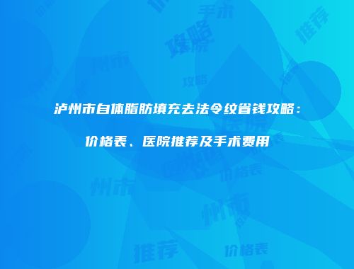泸州市自体脂肪填充去法令纹省钱攻略：价格表、医院推荐及手术费用