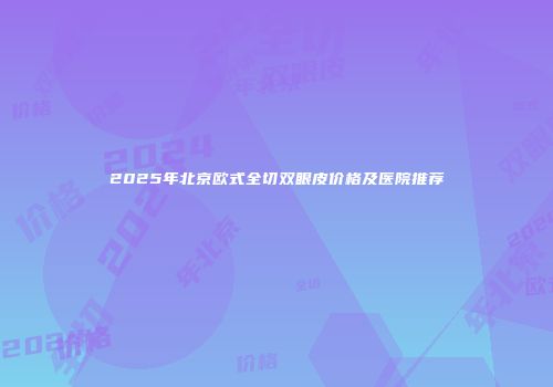 2025年北京欧式全切双眼皮价格及医院推荐