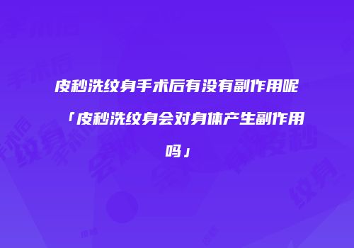 皮秒洗纹身手术后有没有副作用呢「皮秒洗纹身会对身体产生副作用吗」