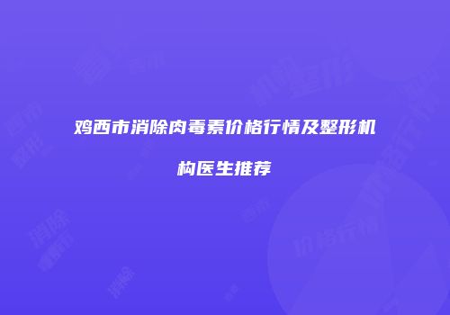 鸡西市消除肉毒素价格行情及整形机构医生推荐