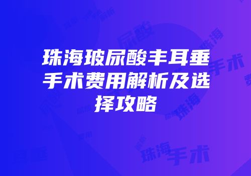 珠海玻尿酸丰耳垂手术费用解析及选择攻略