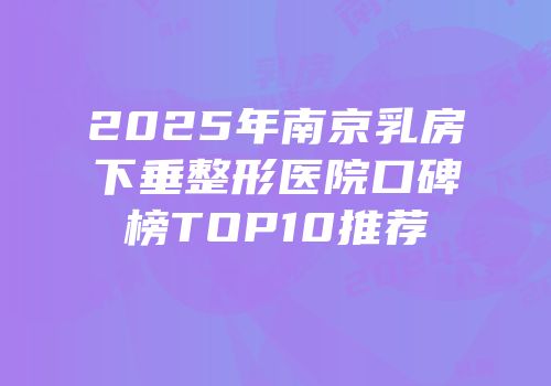 2025年南京乳房下垂整形医院口碑榜TOP10推荐