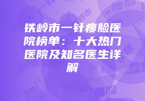铁岭市一针瘦脸医院榜单：十大热门医院及知名医生详解