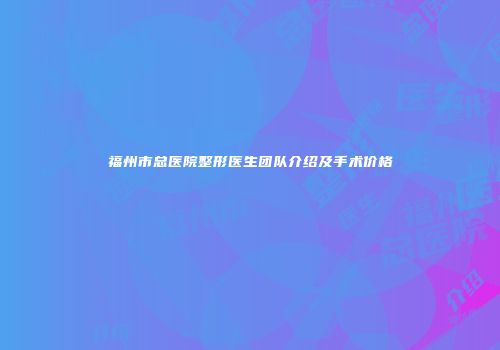 福州市总医院整形医生团队介绍及手术价格
