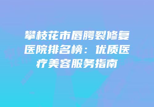 攀枝花市唇腭裂修复医院排名榜：优质医疗美容服务指南
