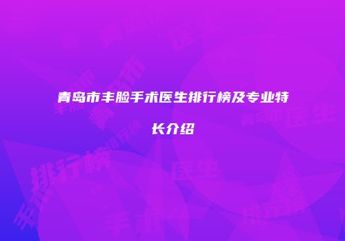 青岛市丰脸手术医生排行榜及专业特长介绍