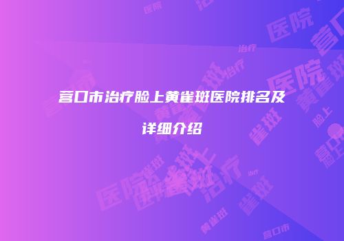 营口市治疗脸上黄雀斑医院排名及详细介绍