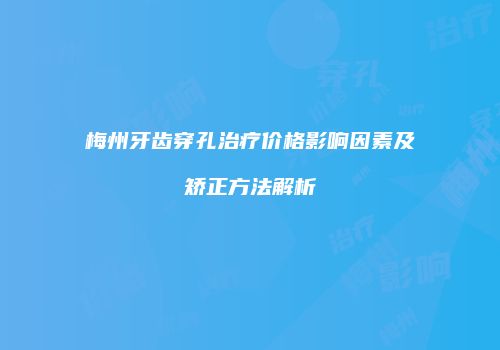 梅州牙齿穿孔治疗价格影响因素及矫正方法解析