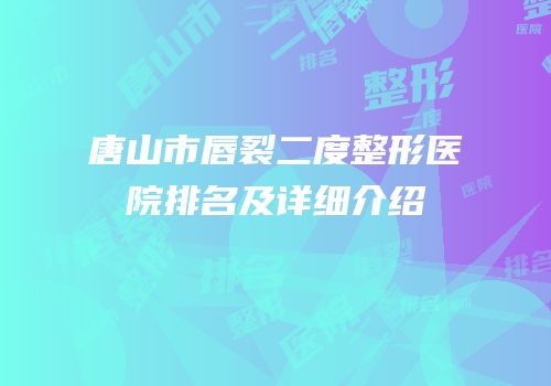 唐山市唇裂二度整形医院排名及详细介绍